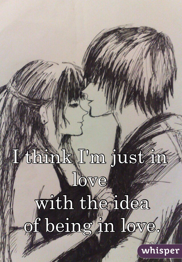 I think I'm just in love
 with the idea
 of being in love. 