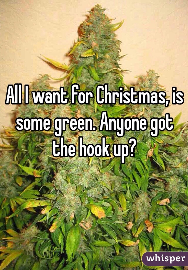 All I want for Christmas, is some green. Anyone got the hook up?