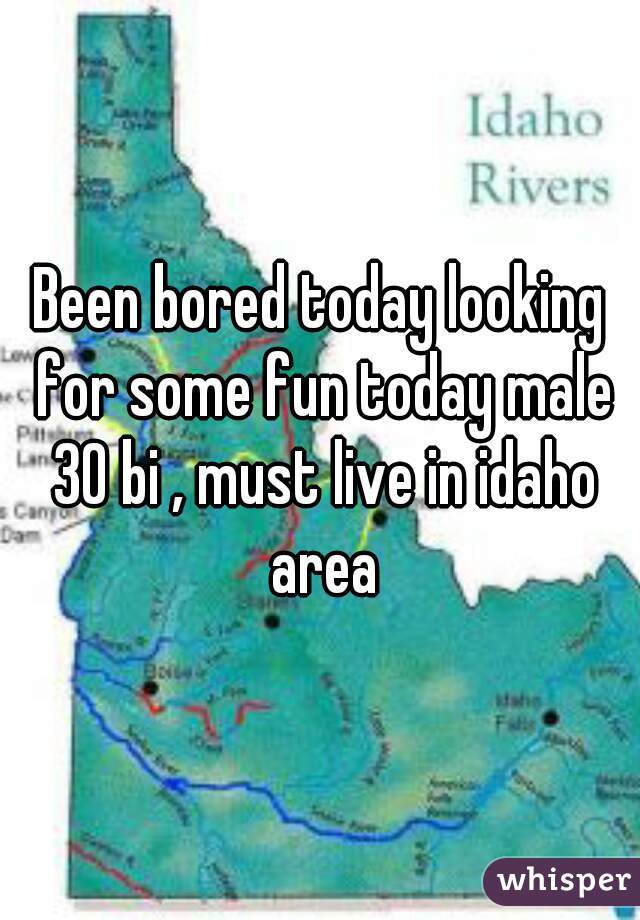 Been bored today looking for some fun today male 30 bi , must live in idaho area