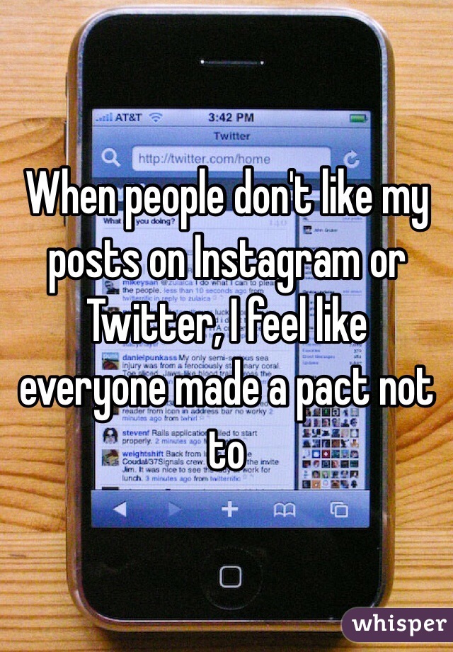 When people don't like my posts on Instagram or Twitter, I feel like everyone made a pact not to