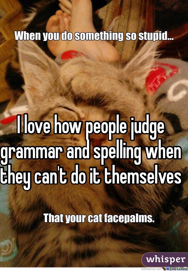 I love how people judge grammar and spelling when they can't do it themselves