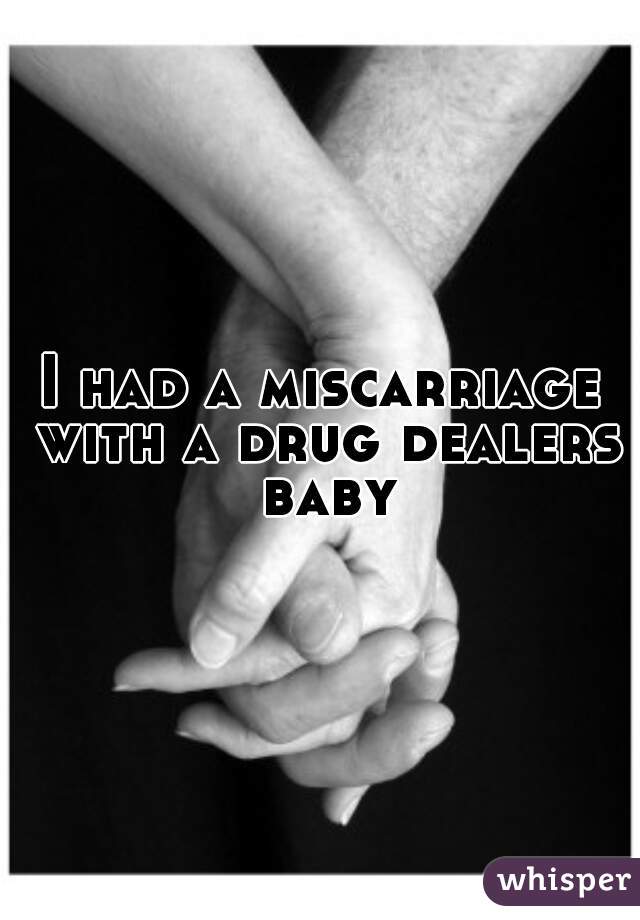 I had a miscarriage with a drug dealers baby