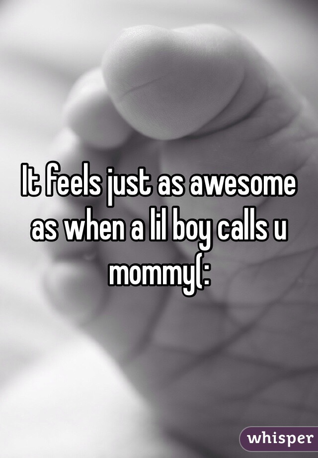 It feels just as awesome as when a lil boy calls u mommy(: