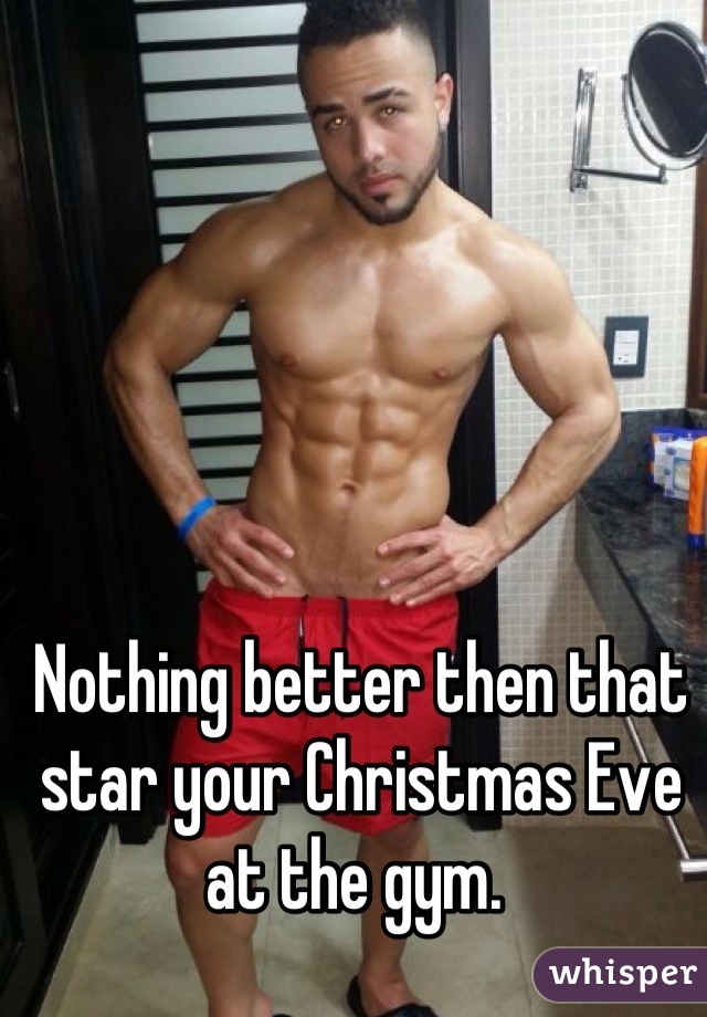 Nothing better then that star your Christmas Eve at the gym. 