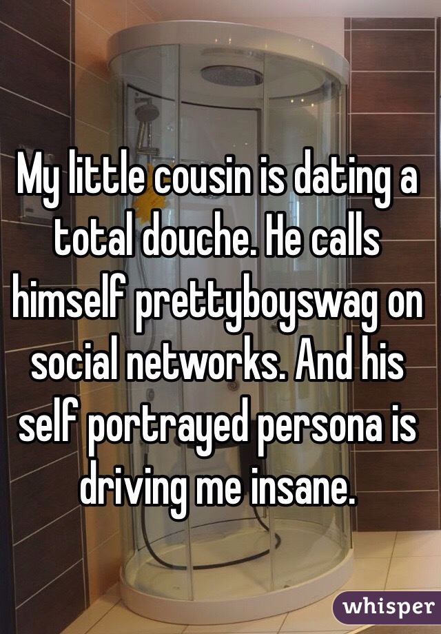 My little cousin is dating a total douche. He calls himself prettyboyswag on social networks. And his self portrayed persona is driving me insane.