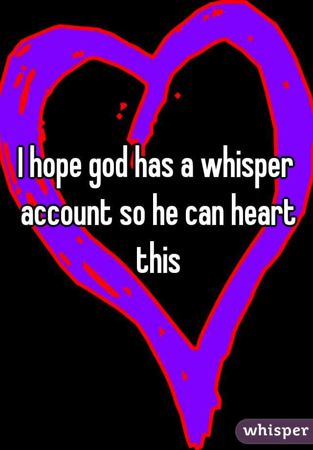 I hope god has a whisper account so he can heart this