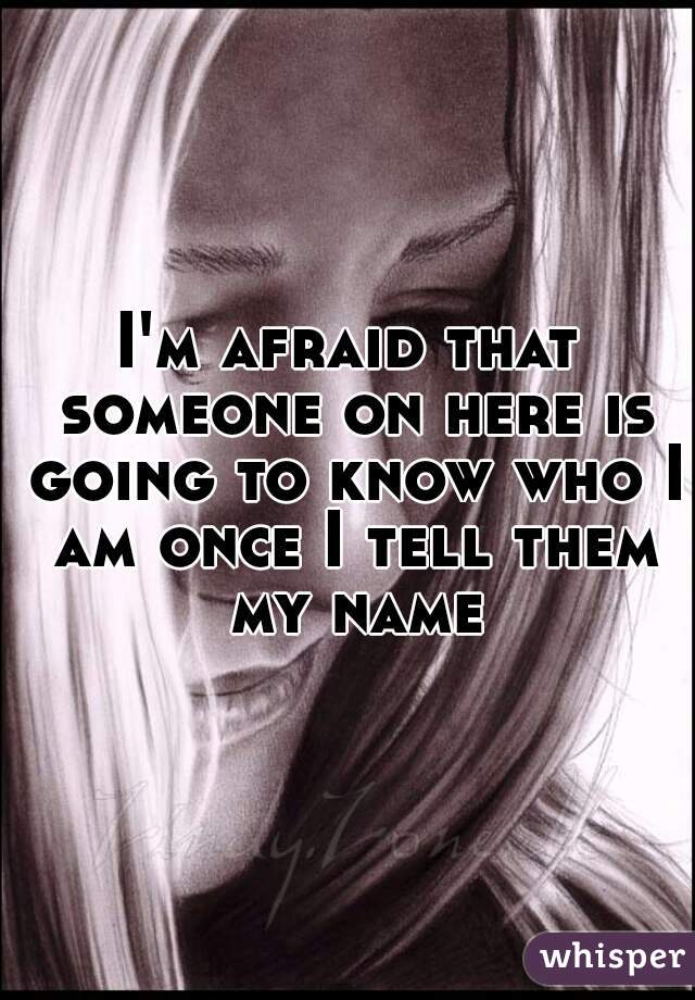 I'm afraid that someone on here is going to know who I am once I tell them my name