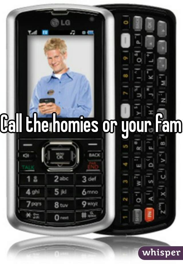 Call the homies or your fam