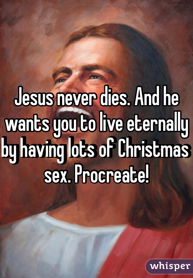 Jesus never dies. And he wants you to live eternally by having lots of Christmas sex. Procreate! 