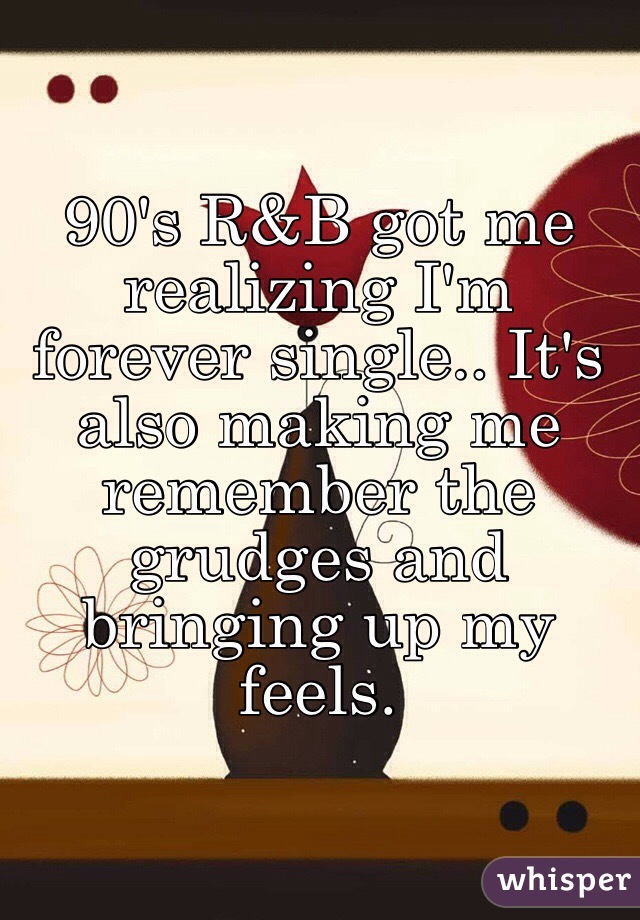 90's R&B got me realizing I'm forever single.. It's also making me remember the grudges and bringing up my feels.