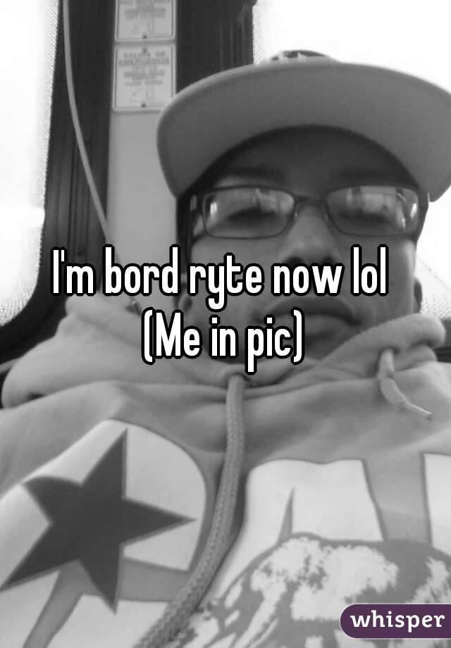 I'm bord ryte now lol 
(Me in pic)