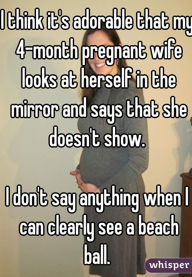 I think it's adorable that my 4-month pregnant wife looks at herself in the mirror and says that she doesn't show. 

I don't say anything when I can clearly see a beach ball. 