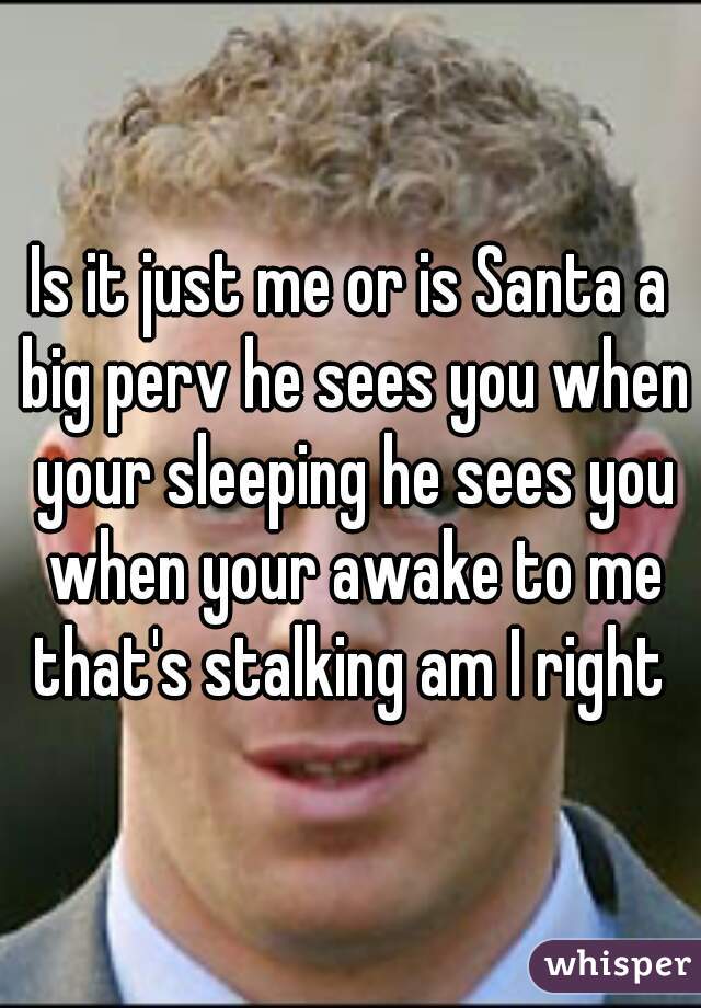 Is it just me or is Santa a big perv he sees you when your sleeping he sees you when your awake to me that's stalking am I right 
