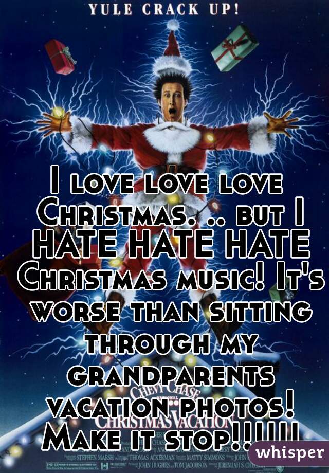 I love love love Christmas. .. but I HATE HATE HATE Christmas music! It's worse than sitting through my grandparents vacation photos! Make it stop!!!!!!