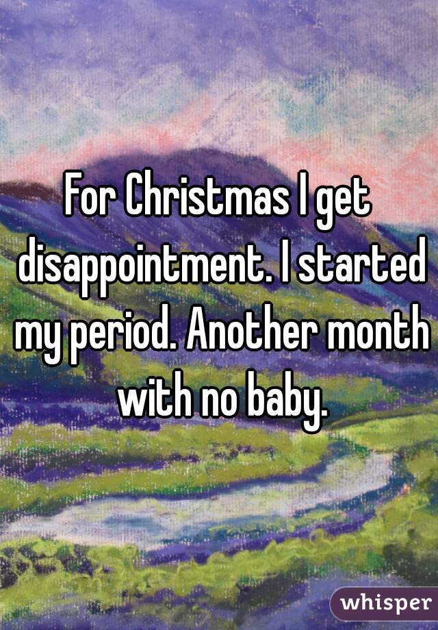 For Christmas I get disappointment. I started my period. Another month with no baby.