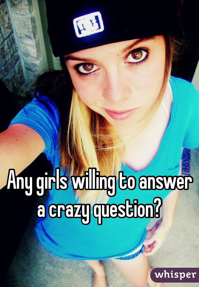 Any girls willing to answer a crazy question?