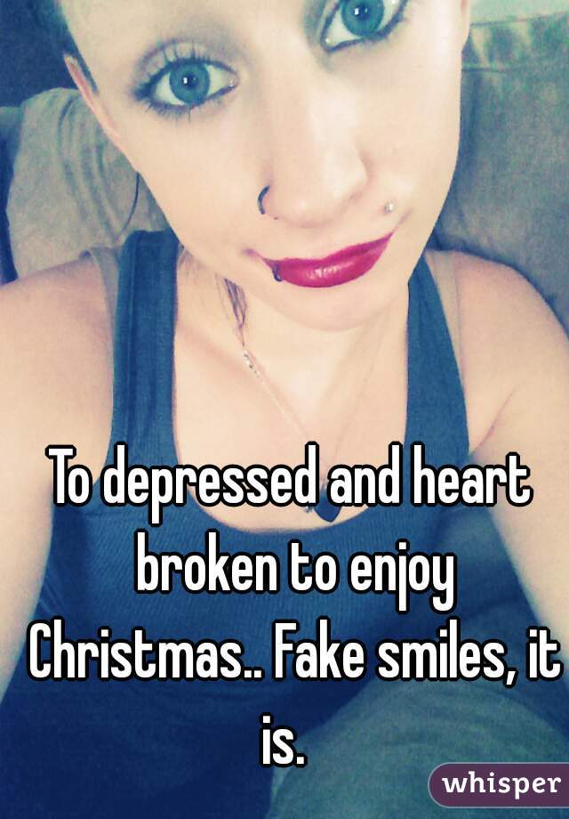 To depressed and heart broken to enjoy Christmas.. Fake smiles, it is.  