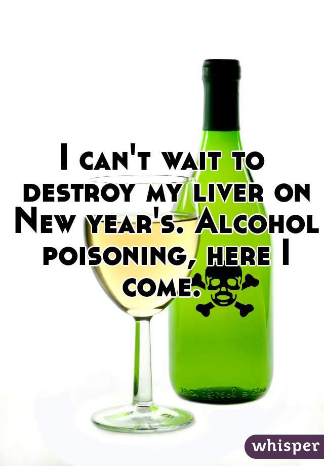 I can't wait to destroy my liver on New year's. Alcohol poisoning, here I come. 