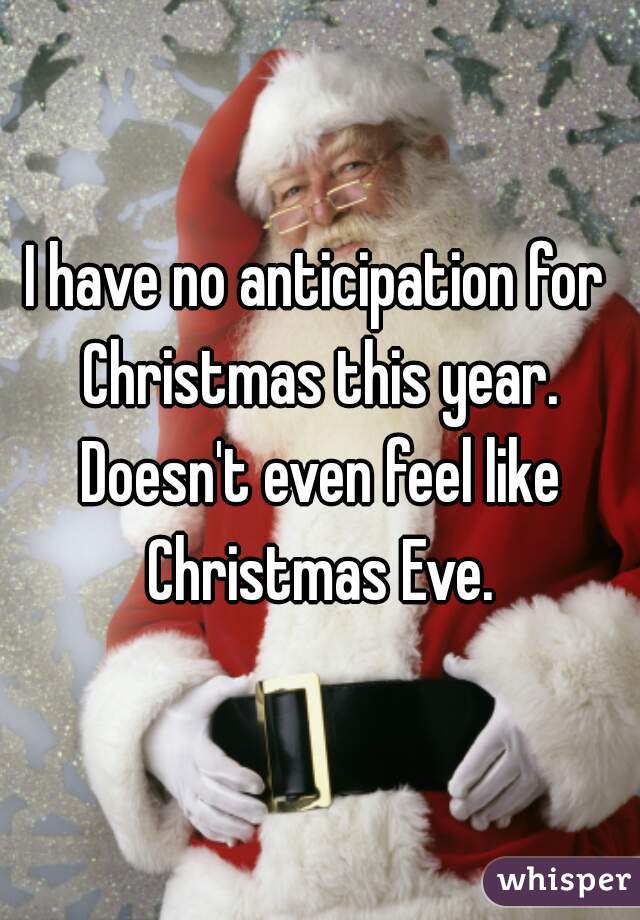 I have no anticipation for Christmas this year. Doesn't even feel like Christmas Eve.