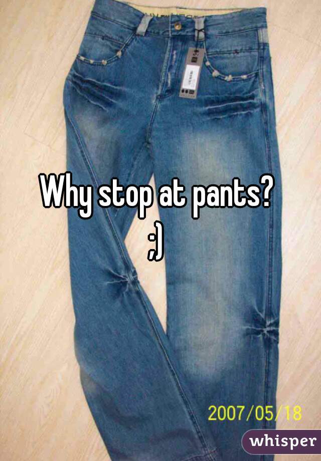 Why stop at pants? 
;) 