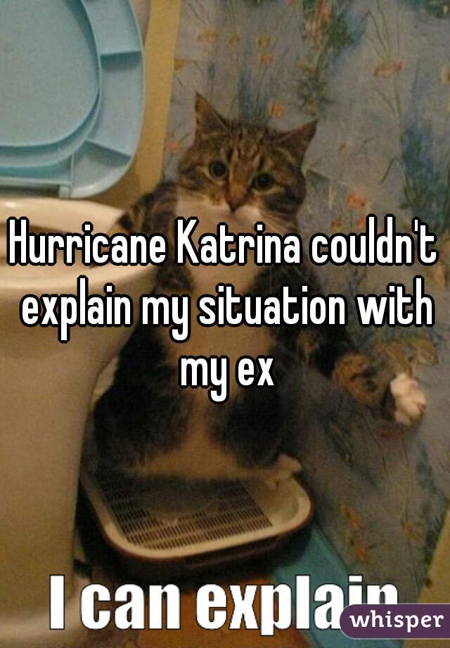 Hurricane Katrina couldn't explain my situation with my ex