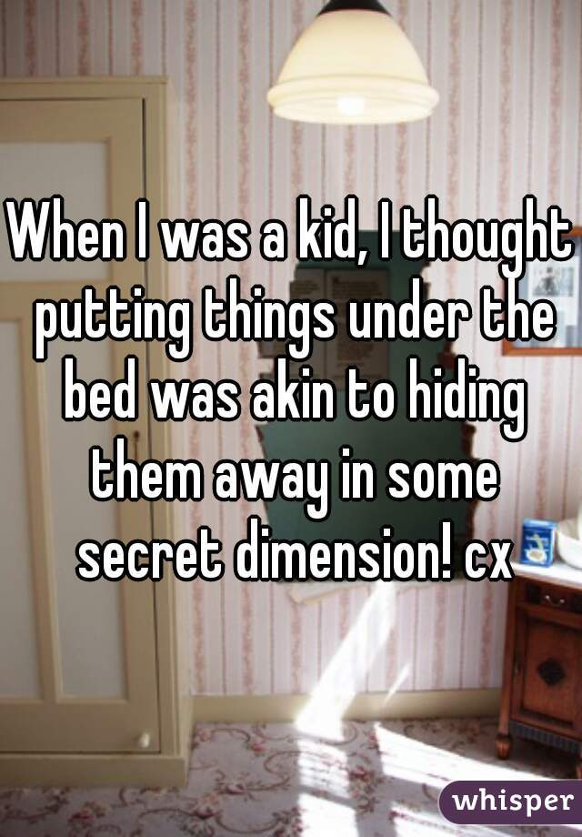 When I was a kid, I thought putting things under the bed was akin to hiding them away in some secret dimension! cx