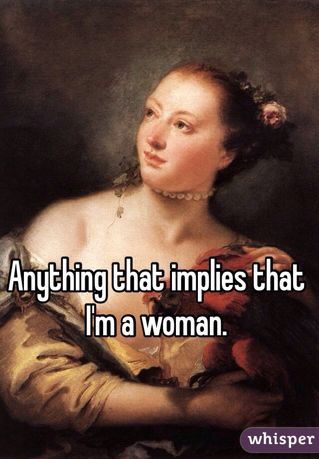 Anything that implies that I'm a woman. 