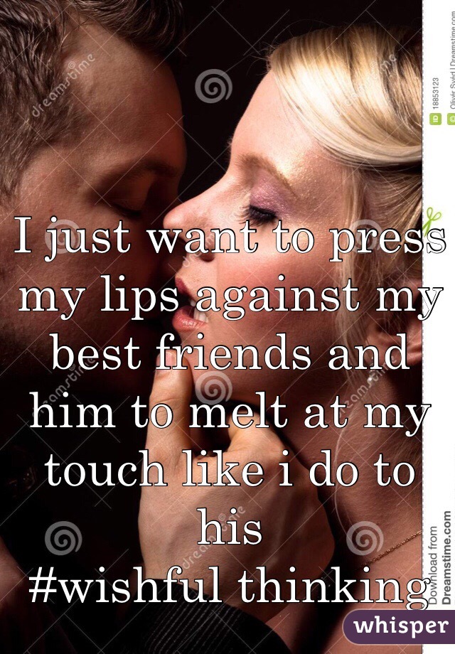 I just want to press my lips against my best friends and him to melt at my touch like i do to his
#wishful thinking