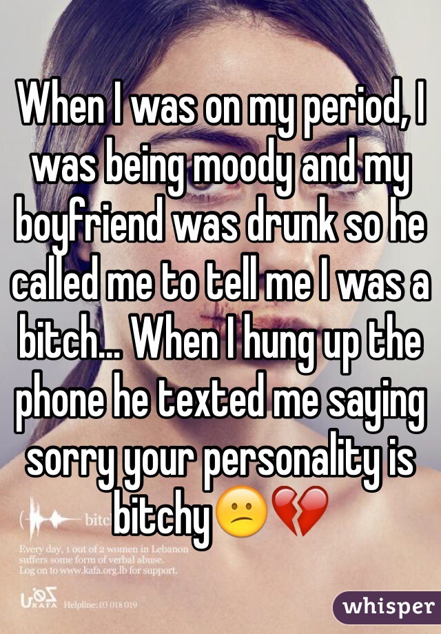 When I was on my period, I was being moody and my boyfriend was drunk so he called me to tell me I was a bitch... When I hung up the phone he texted me saying sorry your personality is bitchy😕💔