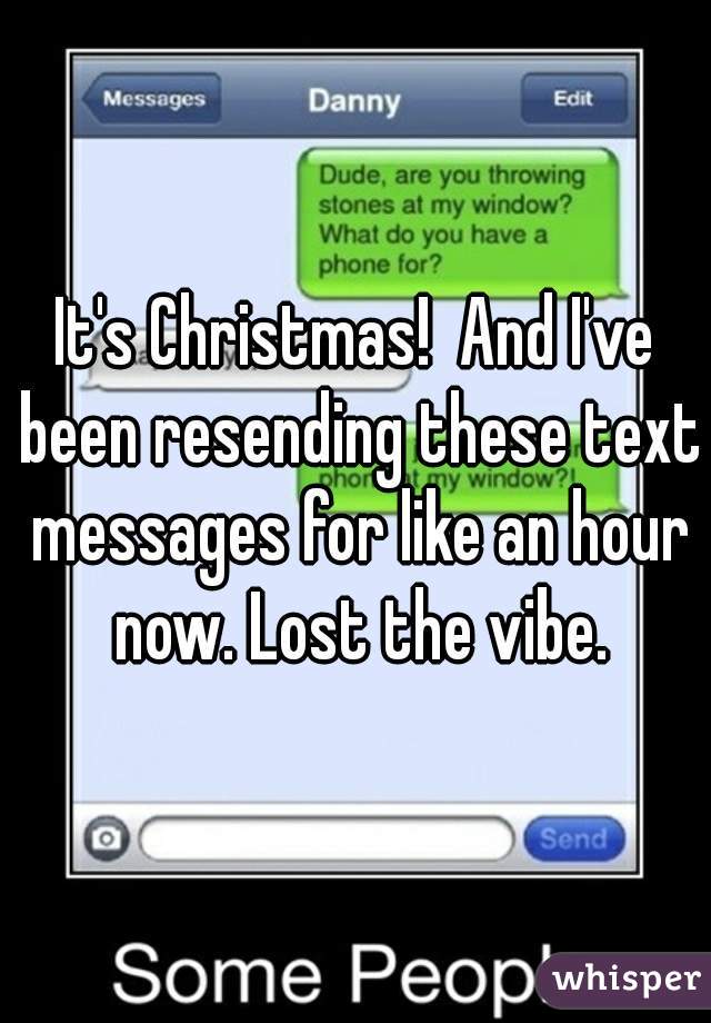 It's Christmas!  And I've been resending these text messages for like an hour now. Lost the vibe.
