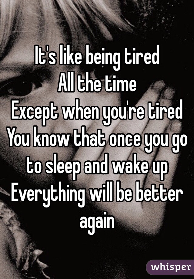 It's like being tired 
All the time
Except when you're tired
You know that once you go to sleep and wake up
Everything will be better again