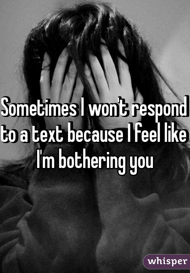 Sometimes I won't respond to a text because I feel like I'm bothering you 