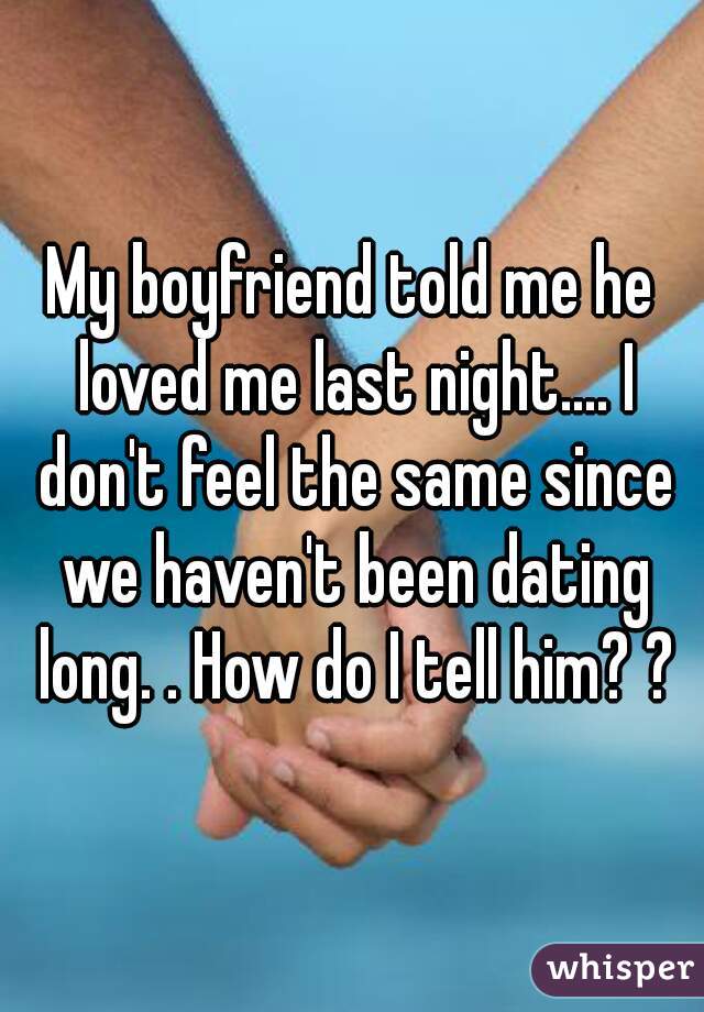 My boyfriend told me he loved me last night.... I don't feel the same since we haven't been dating long. . How do I tell him? ?