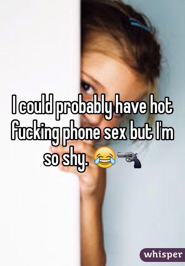 I could probably have hot fucking phone sex but I'm so shy. 😂🔫