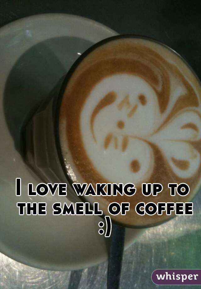 I love waking up to the smell of coffee :)