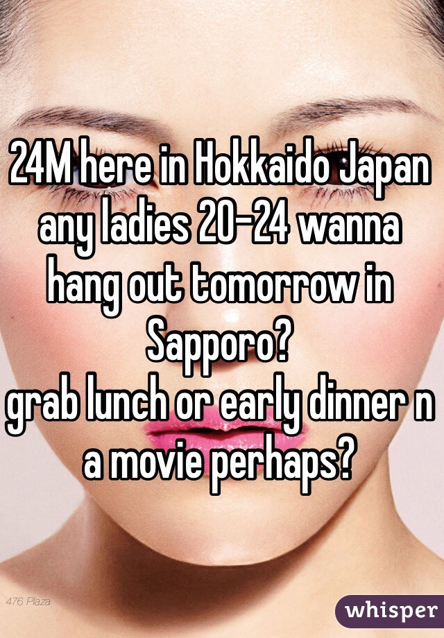 24M here in Hokkaido Japan
any ladies 20-24 wanna hang out tomorrow in Sapporo?
grab lunch or early dinner n a movie perhaps?