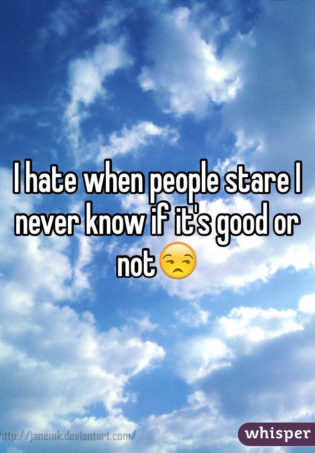 I hate when people stare I never know if it's good or not😒