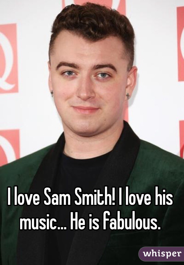 I love Sam Smith! I love his music... He is fabulous.