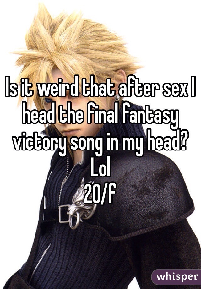 Is it weird that after sex I head the final fantasy victory song in my head? Lol 
20/f 