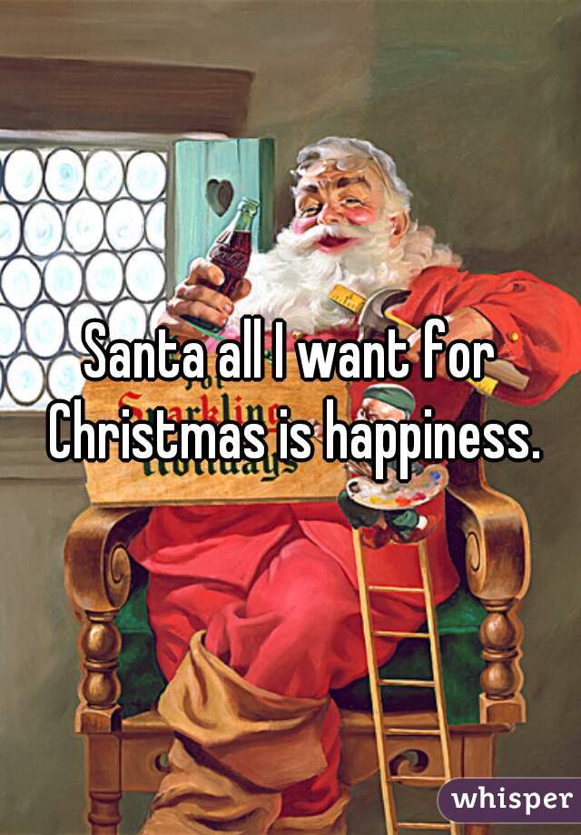 Santa all I want for Christmas is happiness.