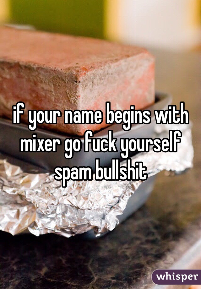 if your name begins with mixer go fuck yourself spam bullshit 