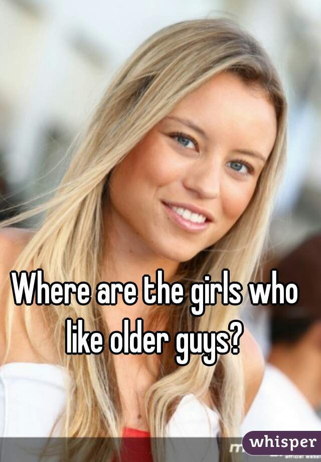 Where are the girls who like older guys? 