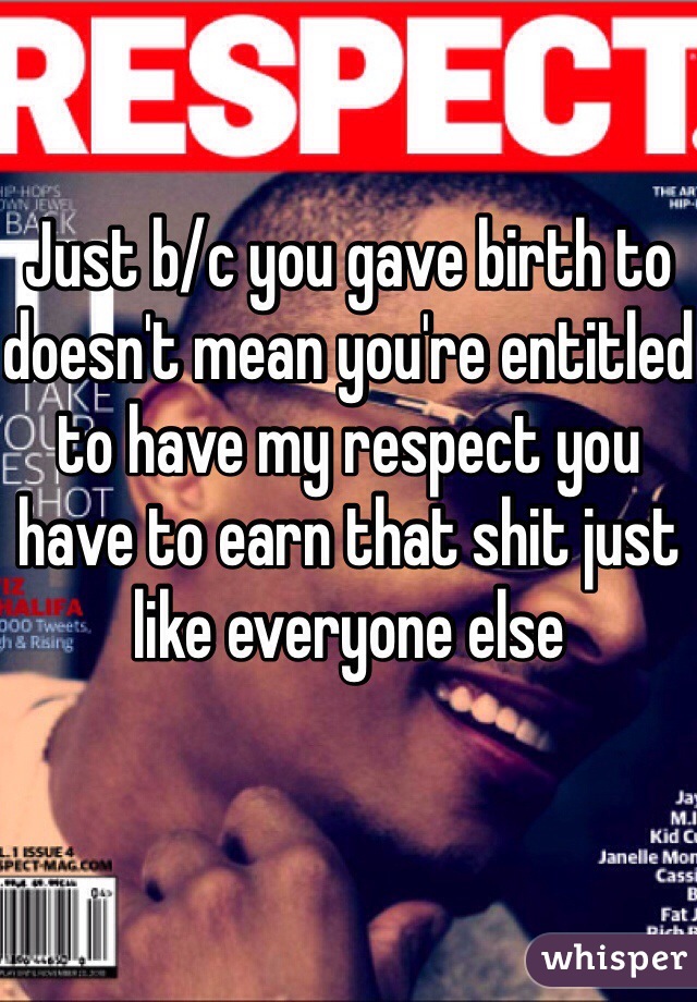 Just b/c you gave birth to doesn't mean you're entitled to have my respect you have to earn that shit just like everyone else