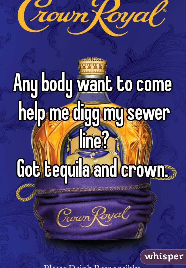 Any body want to come help me digg my sewer line?
Got tequila and crown.