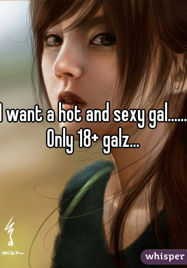 I want a hot and sexy gal......
Only 18+ galz...