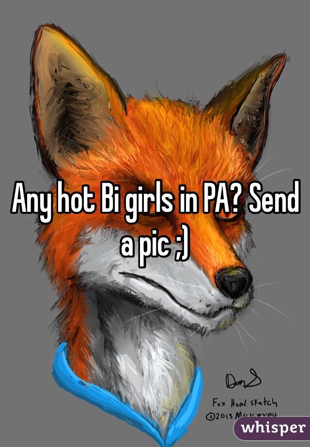 Any hot Bi girls in PA? Send a pic ;)