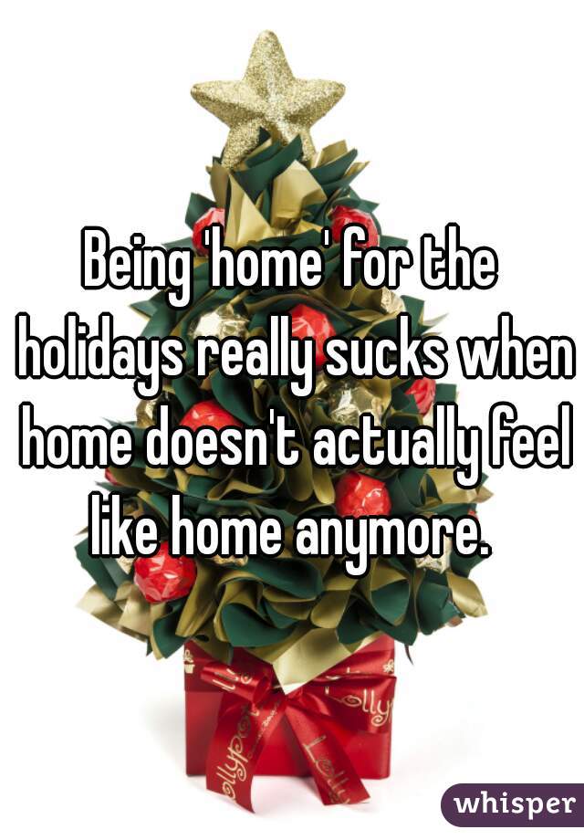 Being 'home' for the holidays really sucks when home doesn't actually feel like home anymore. 