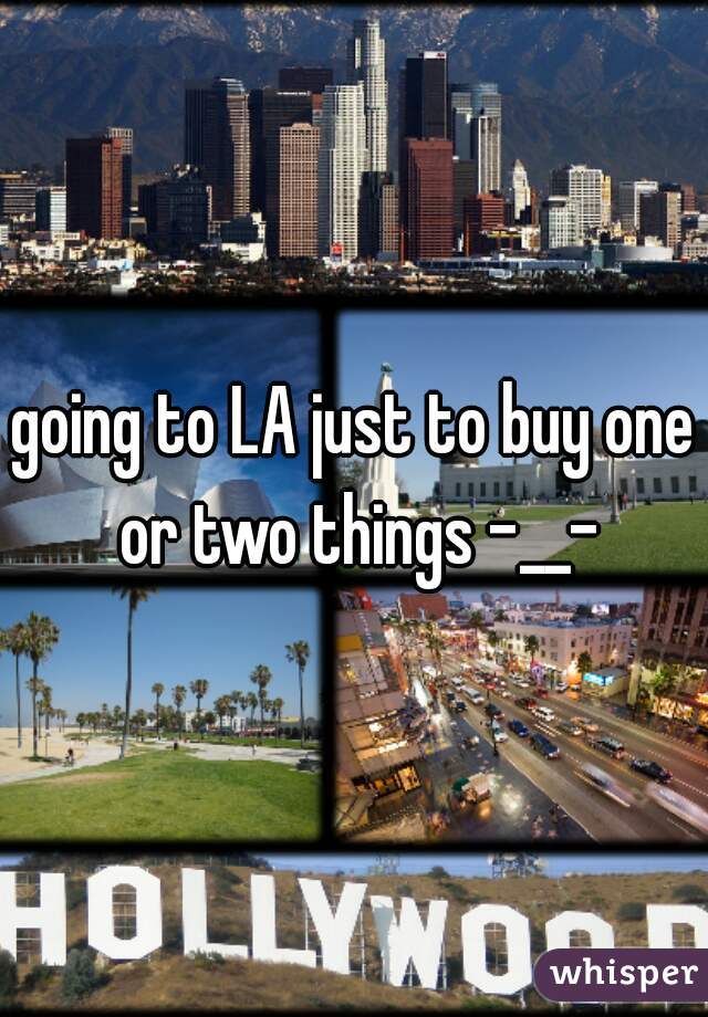 going to LA just to buy one or two things -__-