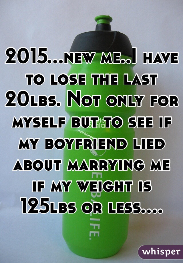 2015...new me..I have to lose the last 20lbs. Not only for myself but to see if my boyfriend lied about marrying me if my weight is 125lbs or less....