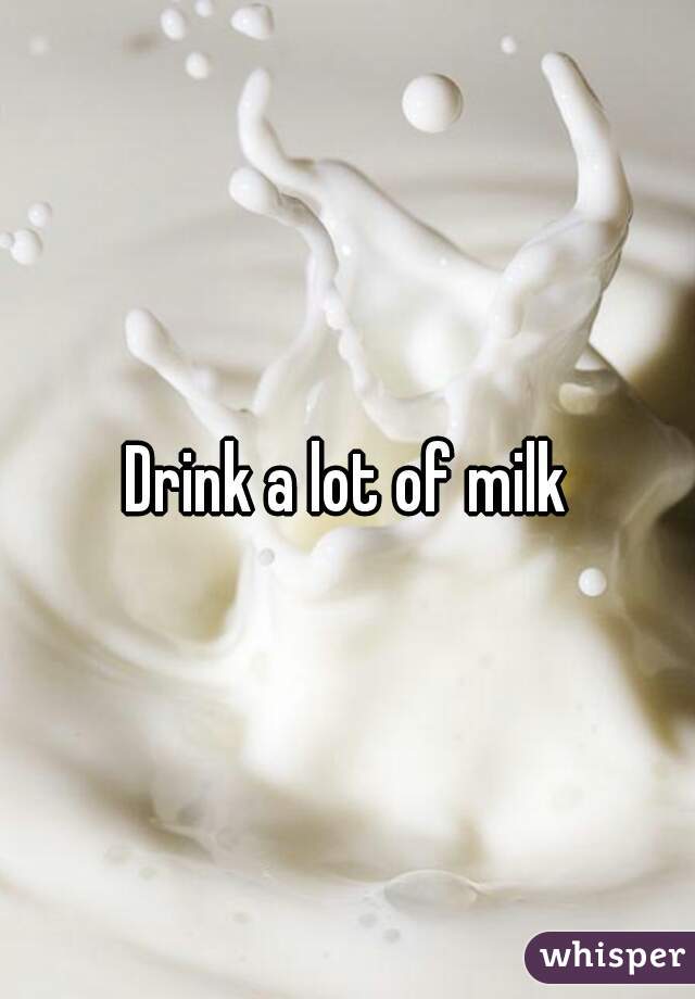 Drink a lot of milk